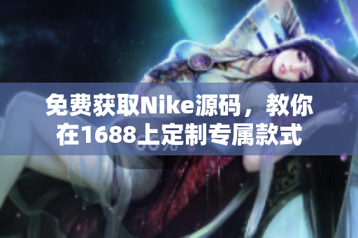 免费获取Nike源码，教你在1688上定制专属款式