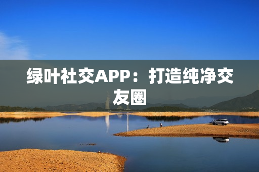 绿叶社交APP：打造纯净交友圈