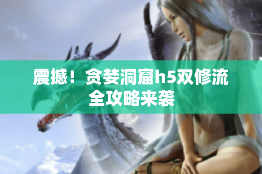 震撼！贪婪洞窟h5双修流全攻略来袭