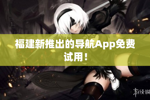 福建新推出的导航App免费试用！