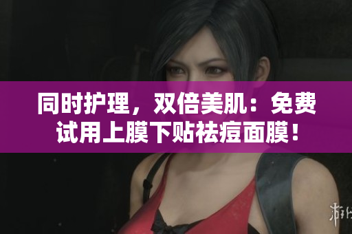 同时护理，双倍美肌：免费试用上膜下贴祛痘面膜！