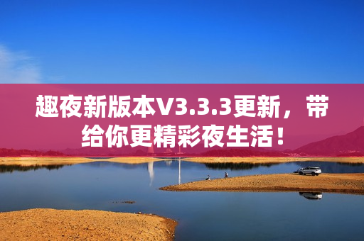 趣夜新版本V3.3.3更新，带给你更精彩夜生活！