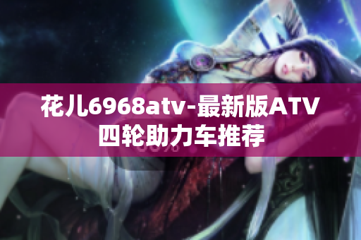 花儿6968atv-最新版ATV四轮助力车推荐
