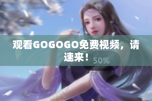 观看GOGOGO免费视频，请速来！