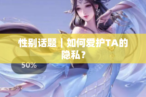 性别话题｜如何爱护TA的隐私？