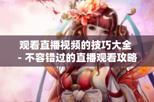 观看直播视频的技巧大全 - 不容错过的直播观看攻略