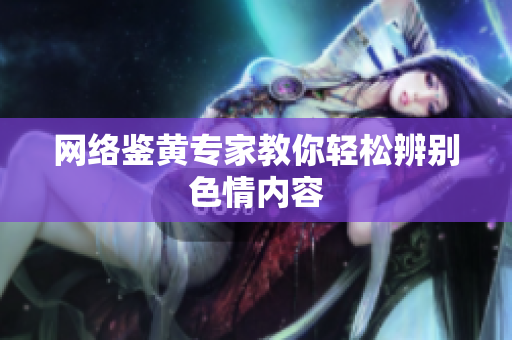 网络鉴黄专家教你轻松辨别色情内容