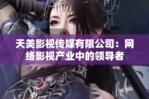 天美影视传媒有限公司：网络影视产业中的领导者