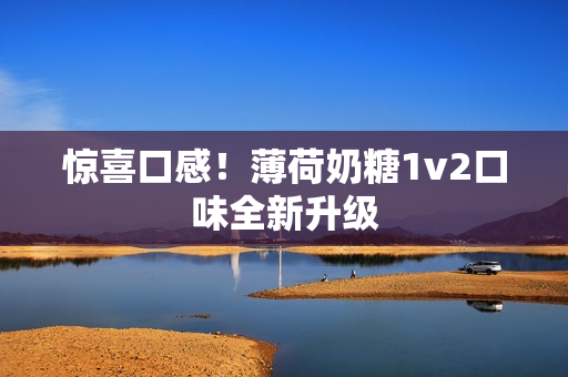 惊喜口感！薄荷奶糖1v2口味全新升级