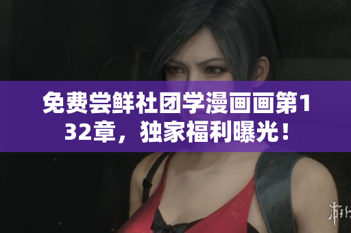 免费尝鲜社团学漫画画第132章，独家福利曝光！