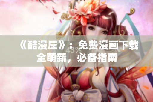 《酷漫屋》：免费漫画下载全萌新，必备指南