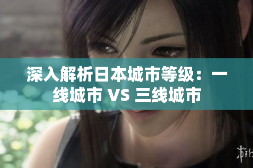 深入解析日本城市等级：一线城市 VS 三线城市