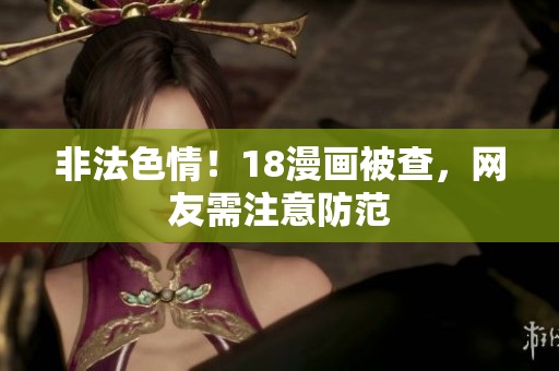 非法色情！18漫画被查，网友需注意防范