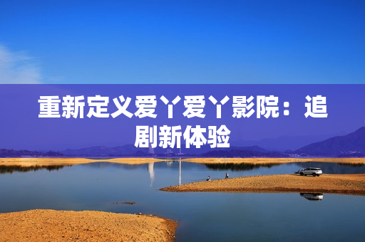 重新定义爱丫爱丫影院：追剧新体验
