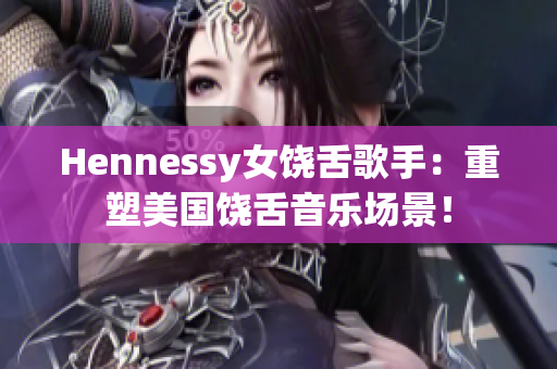 Hennessy女饶舌歌手：重塑美国饶舌音乐场景！