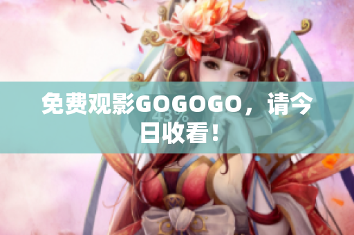 免费观影GOGOGO，请今日收看！