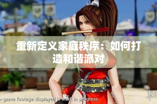 重新定义家庭秩序：如何打造和谐派对