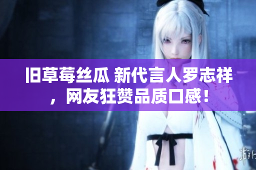 旧草莓丝瓜 新代言人罗志祥，网友狂赞品质口感！