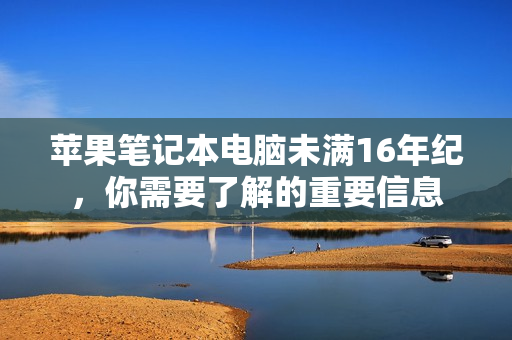 苹果笔记本电脑未满16年纪，你需要了解的重要信息