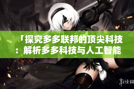 「探究多多联邦的顶尖科技：解析多多科技与人工智能技术的未来发展方向」