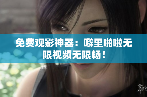 免费观影神器：噼里啪啦无限视频无限畅！
