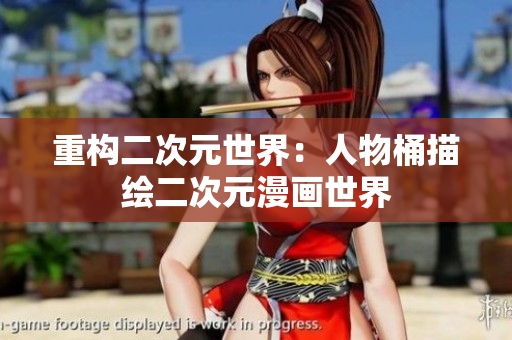 重构二次元世界：人物桶描绘二次元漫画世界