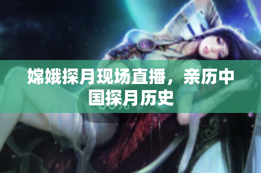 嫦娥探月现场直播，亲历中国探月历史