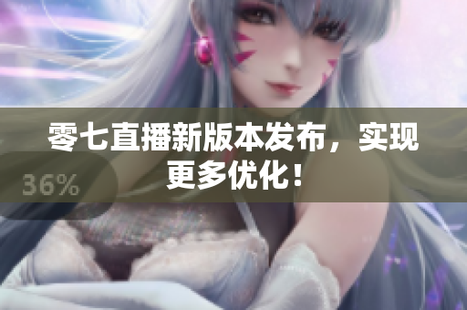 零七直播新版本发布，实现更多优化！