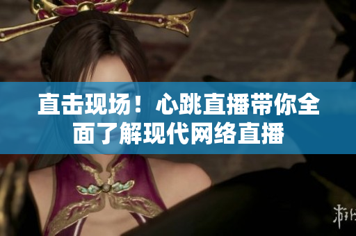 直击现场！心跳直播带你全面了解现代网络直播