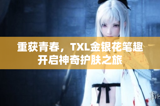 重获青春，TXL金银花笔趣开启神奇护肤之旅