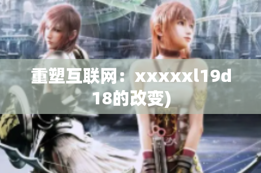 重塑互联网：xxxxxl19d18的改变)