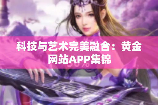 科技与艺术完美融合：黄金网站APP集锦