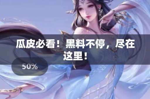 瓜皮必看！黑料不停，尽在这里！