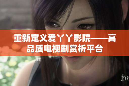 重新定义爱丫丫影院——高品质电视剧赏析平台
