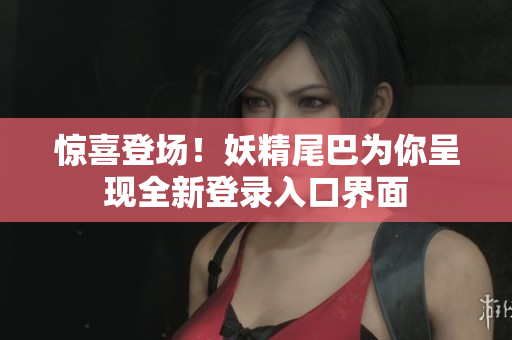 惊喜登场！妖精尾巴为你呈现全新登录入口界面
