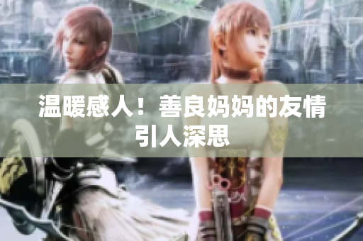 温暖感人！善良妈妈的友情引人深思
