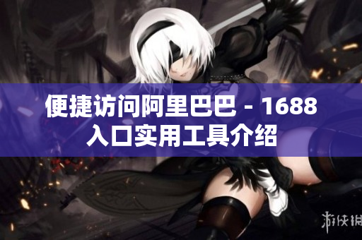 便捷访问阿里巴巴 - 1688入口实用工具介绍