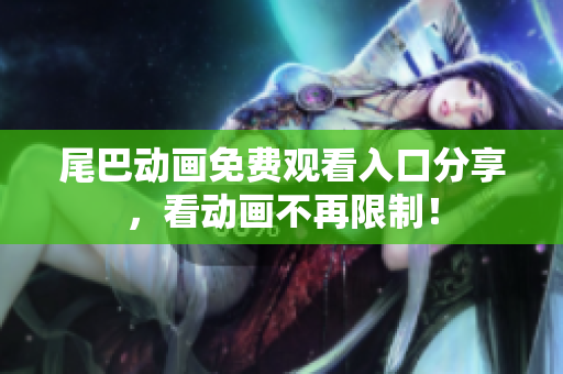 尾巴动画免费观看入口分享，看动画不再限制！