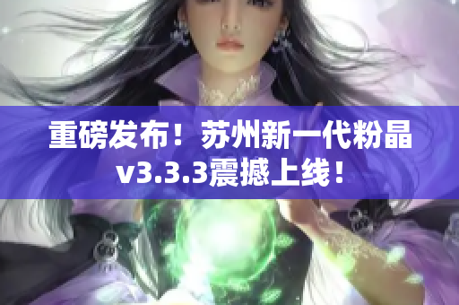 重磅发布！苏州新一代粉晶v3.3.3震撼上线！