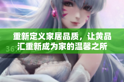 重新定义家居品质，让黄品汇重新成为家的温馨之所