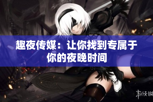 趣夜传媒：让你找到专属于你的夜晚时间