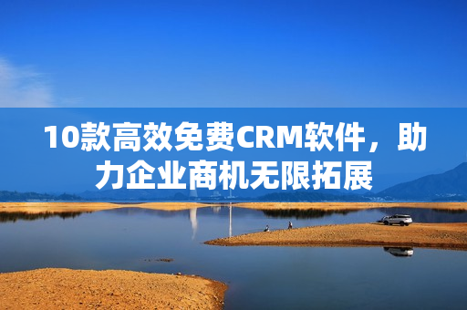 10款高效免费CRM软件，助力企业商机无限拓展
