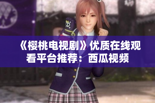 《樱桃电视剧》优质在线观看平台推荐：西瓜视频