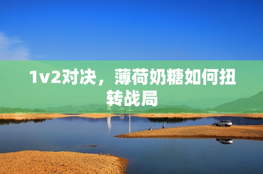 1v2对决，薄荷奶糖如何扭转战局