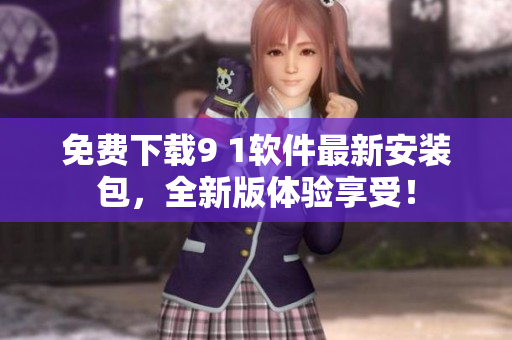 免费下载9 1软件最新安装包，全新版体验享受！