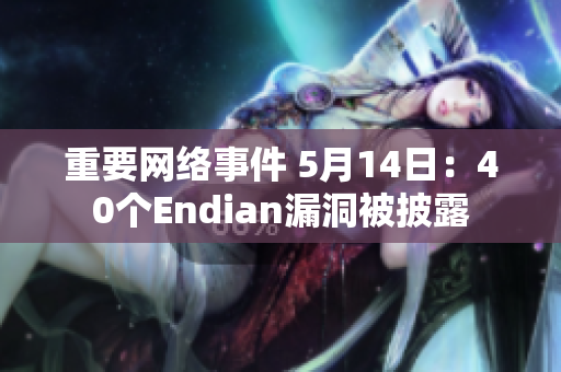 重要网络事件 5月14日：40个Endian漏洞被披露