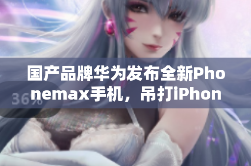 国产品牌华为发布全新Phonemax手机，吊打iPhone XS Max