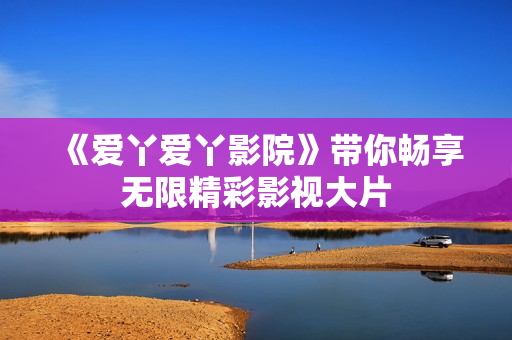 《爱丫爱丫影院》带你畅享无限精彩影视大片