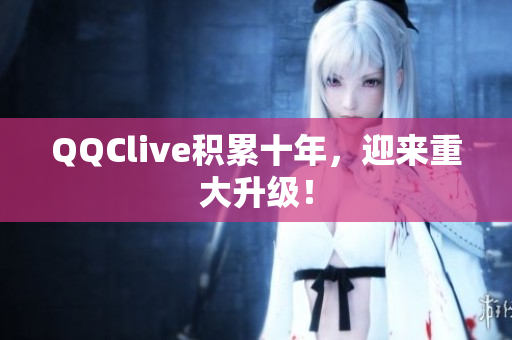QQClive积累十年，迎来重大升级！