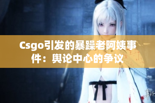 Csgo引发的暴躁老阿姨事件：舆论中心的争议